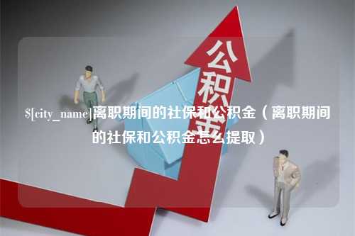 四平离职期间的社保和公积金（离职期间的社保和公积金怎么提取）