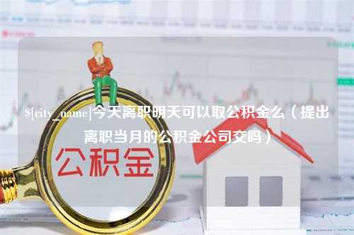 四平今天离职明天可以取公积金么（提出离职当月的公积金公司交吗）