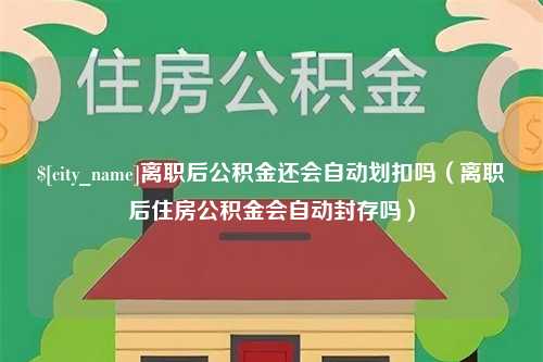 四平离职后公积金还会自动划扣吗（离职后住房公积金会自动封存吗）