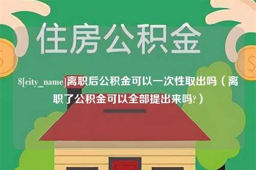 四平离职后公积金可以一次性取出吗（离职了公积金可以全部提出来吗?）