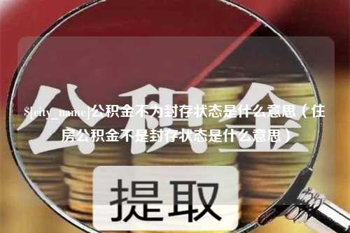 四平公积金不为封存状态是什么意思（住房公积金不是封存状态是什么意思）