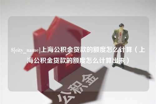 四平上海公积金贷款的额度怎么计算（上海公积金贷款的额度怎么计算出来）